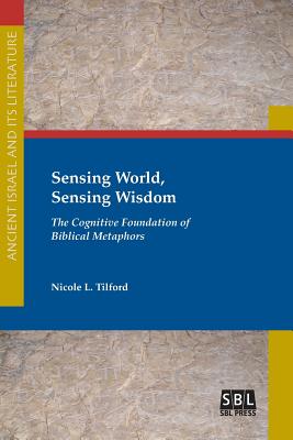 Sensing World, Sensing Wisdom: The Cognitive Foundation of Biblical Metaphors - Nicole L. Tilford
