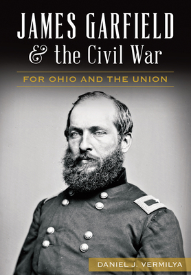 James Garfield and the Civil War: For Ohio and the Union - Daniel J. Vermilya