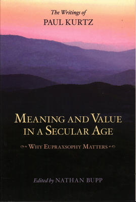 Meaning and Value in a Secular Age: Why Eupraxsophy Matters - The Writings of Paul Kurtz - Nathan Bupp