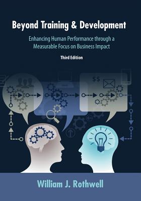 Beyond Training and Development, 3rd Edition: Enhancing Human Performance through a Measurable Focus on Business Impact - William J. Rothwell