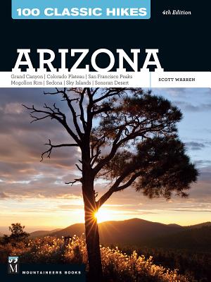100 Classic Hikes: Arizona: Grand Canyon/ Colorado Plateau/ San Francisco Peaks/ Mogollon Rim/ Sedona/ Sky Islands/ Sonora Desert - Scott Warren
