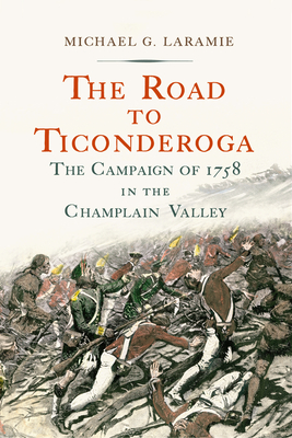 The Road to Ticonderoga: The Campaign of 1758 in the Champlain Valley - Michael G. Laramie