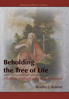 Beholding the Tree of Life: A Rabbinic Approach to the Book of Mormon - Bradley J. Kramer