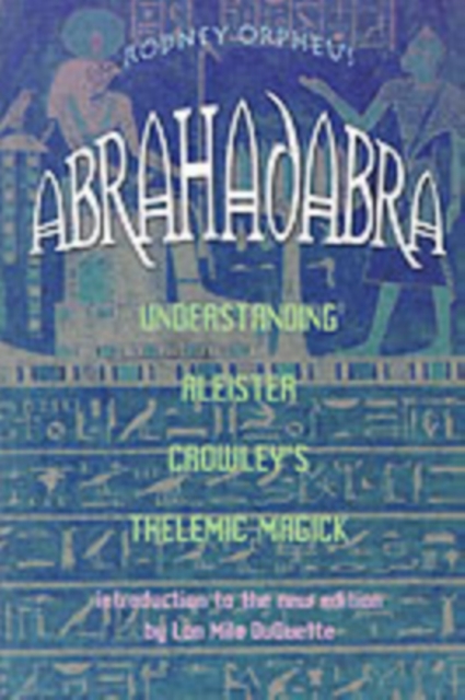 Abrahadabra: Understanding Aleister Crowley's Thelemic Magic - Rodney Orpheus