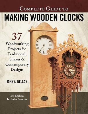 Complete Guide to Making Wooden Clocks, 3rd Edition: 37 Woodworking Projects for Traditional, Shaker & Contemporary Designs - John A. Nelson