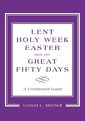 Lent, Holy Week, Easter and the Great Fifty Days: A Ceremonial Guide - Leonel L. Mitchell