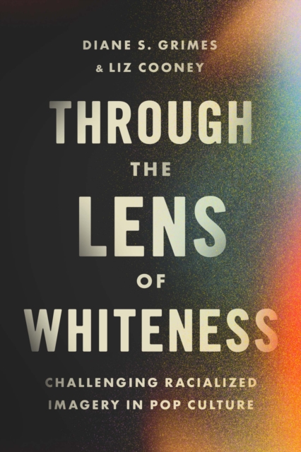 Through the Lens of Whiteness: Challenging Racialized Imagery in Pop Culture - Diane S. Grimes