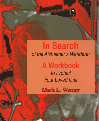 In Search of the Alzheimer's Wanderer: A Workbook to Protect Your Loved One - Mark L. Warner