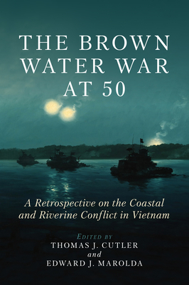 The Brown Water War at 50: A Retrospective on the Coastal and Riverine Conflict in Vietnam - Thomas J. Cutler