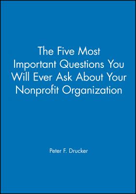 The Five Most Important Questions You Will Ever Ask about Your Nonprofit Organization - Peter F. Drucker