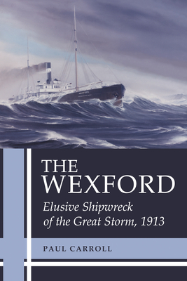 The Wexford: Elusive Shipwreck of the Great Storm, 1913 - Paul Carroll