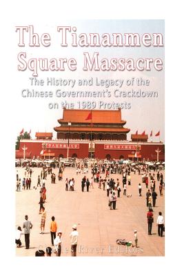 The Tiananmen Square Massacre: The History and Legacy of the Chinese Government's Crackdown on the 1989 Protests - Charles River