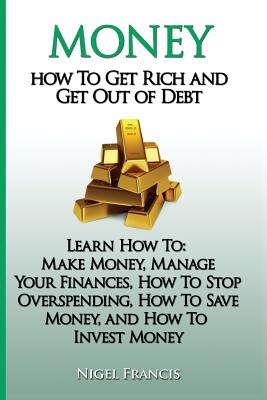 Money: How To Get Rich and Get Out of Debt: Learn How To: Make Money, Manage Your Finances, How To Stop Overspending, How To - Nigel Francis