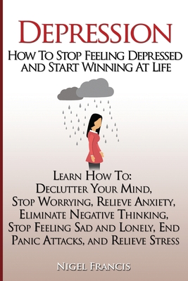 Depression: How To Stop Feeling Depressed and Start Winning At Life: (Learn How To: Declutter Your Mind, Stop Worrying, Relieve An - Nigel Francis