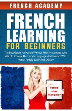 French learning For Beginners: The best guide for people without prior knowledge who wish to control the French language and interact with French peo - French Academy