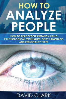 How to Analyze People: How to Read People Instantly Using Psychological Techniques, Body Language, and Personality Types - David Clark