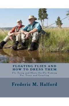 Coperta cărții 'Floating Flies and How To Dress Them: Fly Tying and Hints On Fly Fishing For Trout and Grayling - Frederic M. Halford'