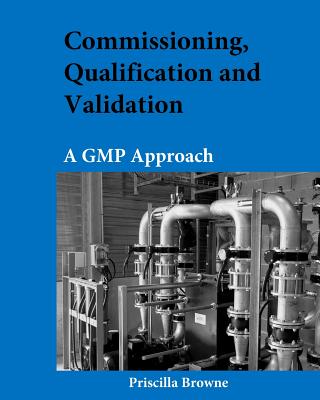 Commissioning, Qualification and Validation: A GMP Approach - Priscilla Browne