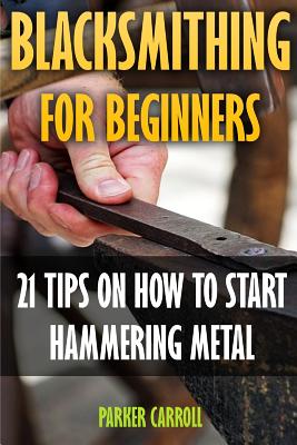 Blacksmithing For Beginners: 21 Tips On How To Start Hammering Metal - Parker Carroll