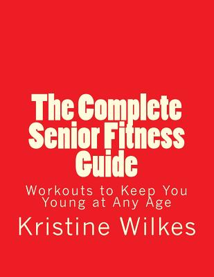 The Complete Senior Fitness Guide: Workouts to Keep You Young at Any Age - Kristine L. Wilkes Esq