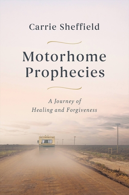 Motorhome Prophecies: A Journey of Healing and Forgiveness - Carrie Sheffield