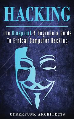 Hacking: The Blueprint a Beginners Guide to Ethical Computer Hacking - Cyberpunk Architects