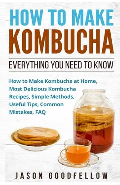 Poza produsului How to Make Kombucha: Everything You Need to Know - How to Make Kombucha at Home, Most Delicious Kombucha Recipes, Simple Methods, Useful Ti - Jason Goodfellow