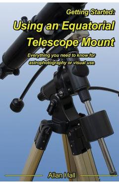 Coperta cărții 'Getting Started: Using an Equatorial Telescope Mount: Everything you need to know for astrophotography or visual use -'