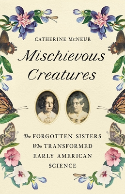 Mischievous Creatures: The Forgotten Sisters Who Transformed Early American Science - Catherine Mcneur