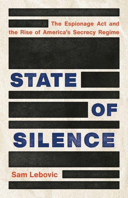 State of Silence: The Espionage ACT and the Rise of America's Secrecy Regime - Sam Lebovic