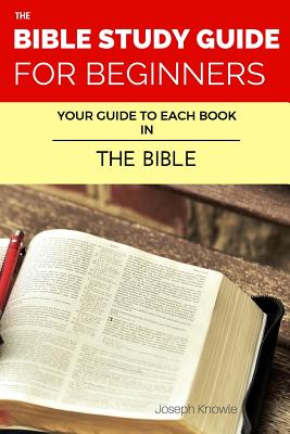 The Bible Study Guide For Beginners: Your Guide To Each Book In The Bible - Joseph Knowle
