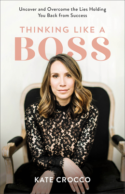 Thinking Like a Boss: Uncover and Overcome the Lies Holding You Back from Success - Kate Crocco