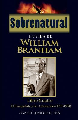 Sobrenatural: La Vida De William Branham: Libro Cuatro: El Evangelista y Su Aclamación - Owen Jorgensen