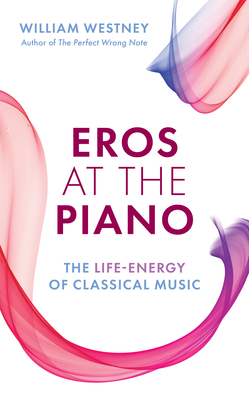 Eros at the Piano: The Life-Energy of Classical Music - William Westney