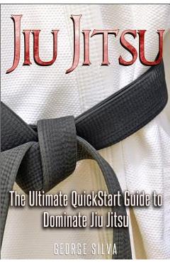 Coperta cărții 'Jiu Jitsu: The Ultimate Quick Start Guide To Dominate Jiu-Jitsu - George Silva'