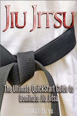 Jiu Jitsu: The Ultimate Quick Start Guide To Dominate Jiu-Jitsu - George Silva