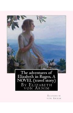 Coperta cărții 'The adventures of Elizabeth in Rugen, By Elizabeth von Arnim A NOVEL (travel story) - Elizabeth Von Arnim'