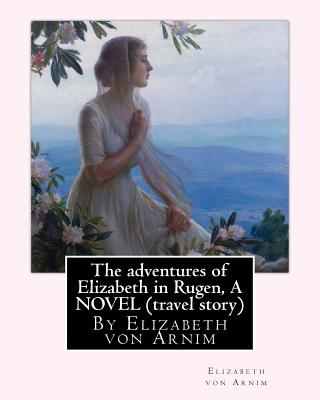 The adventures of Elizabeth in Rugen, By Elizabeth von Arnim A NOVEL (travel story) - Elizabeth Von Arnim