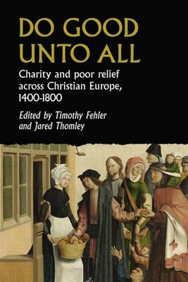 Do Good Unto All: Charity and Poor Relief Across Christian Europe, 1400-1800 - Timothy G. Fehler