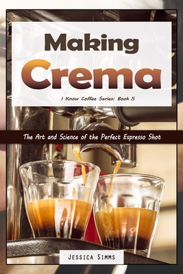 Making Crema: The Art and Science of the Perfect Espresso Shot - Jessica Simms