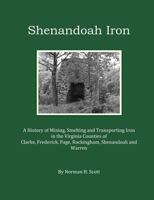 Shenandoah Iron: A History of Mining, Smelting and Transporting Iron in the Virginia Counties of Clarke, Frederick, Page, Rockingham, S - Norman H. Scott