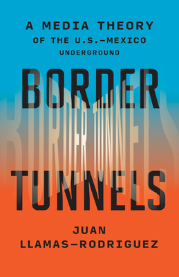 Border Tunnels: A Media Theory of the U.S.-Mexico Underground - Juan Llamas-rodriguez