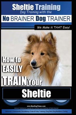 Sheltie Training Dog Training with the No BRAINER Dog TRAINER We Make it THAT Easy!: How to EASILY TRAIN Your Sheltie - Paul Allen Pearce