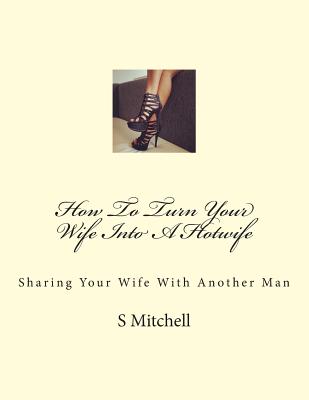 How To Turn Your Wife Into A Hotwife: Learn How To Seduce Your Wife Into Bed With Another Man While You Watch - S. Mitchell