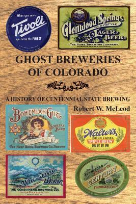 Ghost Breweries of Colorado: A History of Centennial State Brewing - Robert W. Mcleod