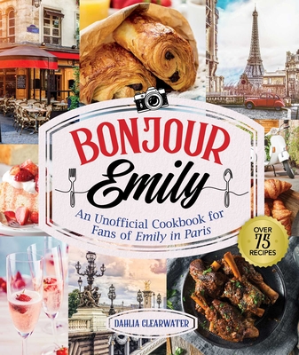 Bonjour Emily: An Unofficial Cookbook for Fans of Emily in Paris - Dahlia Clearwater