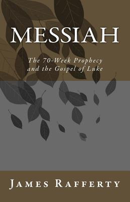 Messiah: The 70-Week Prophecy and the Gospel of Luke - James Rafferty