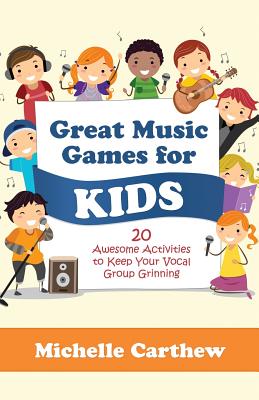 Great Music Games for Kids: 20 Awesome Activities to Keep Your Vocal Group Grinning - Michelle Carthew