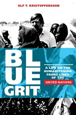 Blue Grit: A Life on the Front Lines of Humanitarian Action with the United Nations - Ulf T. Kristoffersson