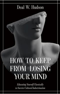 Coperta cărții 'How to Keep from Losing Your Mind: Educating Yourself Classically to Resist Cultural Indoctrination - Deal W. Hudson'